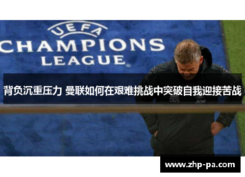 背负沉重压力 曼联如何在艰难挑战中突破自我迎接苦战
