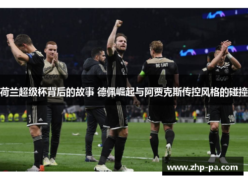 荷兰超级杯背后的故事 德佩崛起与阿贾克斯传控风格的碰撞