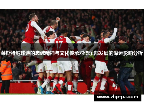 莱斯特城球迷的忠诚精神与文化传承对俱乐部发展的深远影响分析