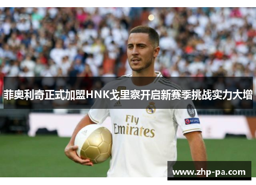 菲奥利奇正式加盟HNK戈里察开启新赛季挑战实力大增