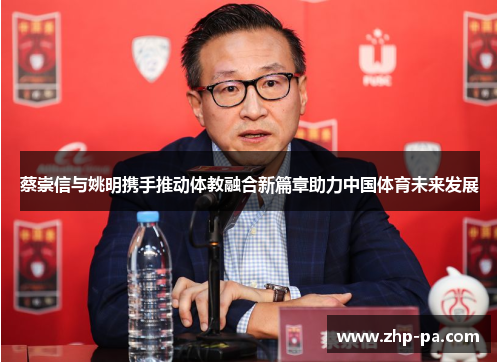 蔡崇信与姚明携手推动体教融合新篇章助力中国体育未来发展