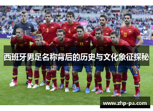 西班牙男足名称背后的历史与文化象征探秘