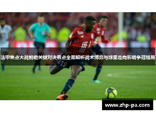 法甲焦点大战前瞻关键对决看点全面解析战术博弈与球星走向影响争冠格局