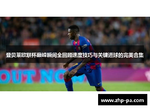 登贝莱欧联杯巅峰瞬间全回顾速度技巧与关键进球的完美合集