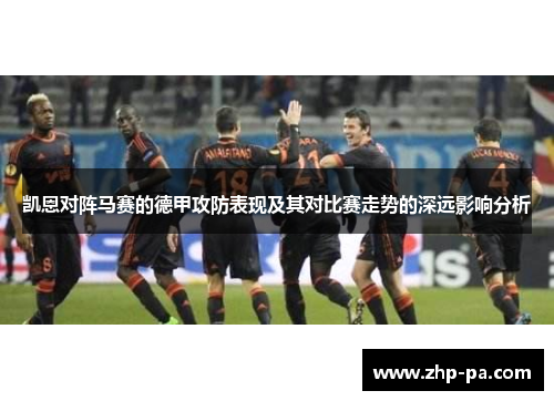 凯恩对阵马赛的德甲攻防表现及其对比赛走势的深远影响分析