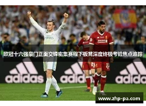 欧冠十六强豪门正面交锋密集赛程下板凳深度终极考验焦点追踪