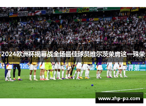 2024欧洲杯揭幕战全场最佳球员维尔茨荣膺这一殊荣