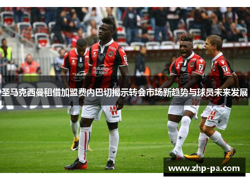 圣马克西曼租借加盟费内巴切揭示转会市场新趋势与球员未来发展
