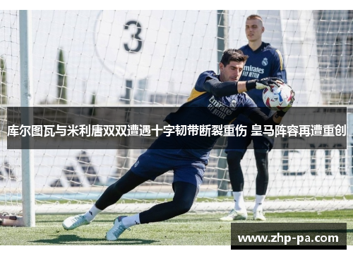 库尔图瓦与米利唐双双遭遇十字韧带断裂重伤 皇马阵容再遭重创