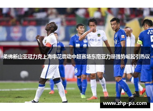 柔佛新山亚冠力克上海申花震动中超赛场东南亚力量强势崛起引热议