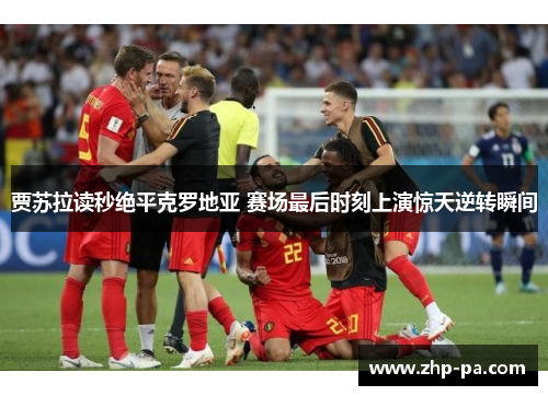 贾苏拉读秒绝平克罗地亚 赛场最后时刻上演惊天逆转瞬间