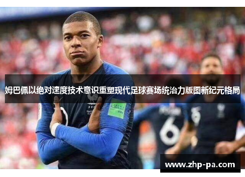 姆巴佩以绝对速度技术意识重塑现代足球赛场统治力版图新纪元格局