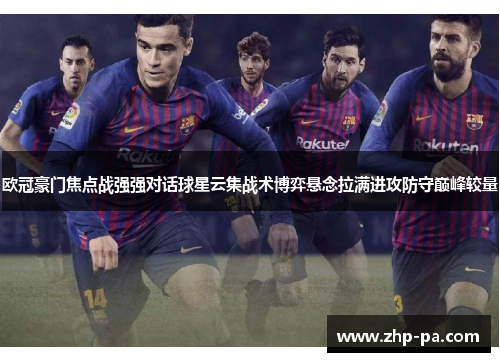 欧冠豪门焦点战强强对话球星云集战术博弈悬念拉满进攻防守巅峰较量