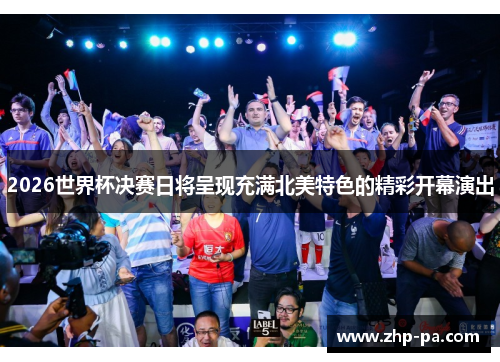 2026世界杯决赛日将呈现充满北美特色的精彩开幕演出