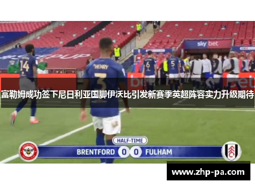 富勒姆成功签下尼日利亚国脚伊沃比引发新赛季英超阵容实力升级期待