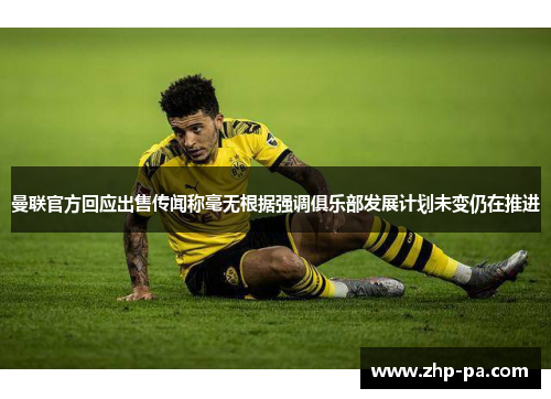 曼联官方回应出售传闻称毫无根据强调俱乐部发展计划未变仍在推进